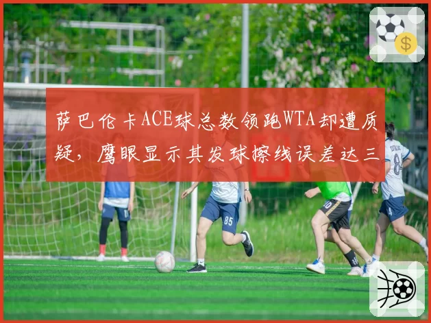 萨巴伦卡ACE球总数领跑WTA却遭质疑，鹰眼显示其发球擦线误差达三毫米