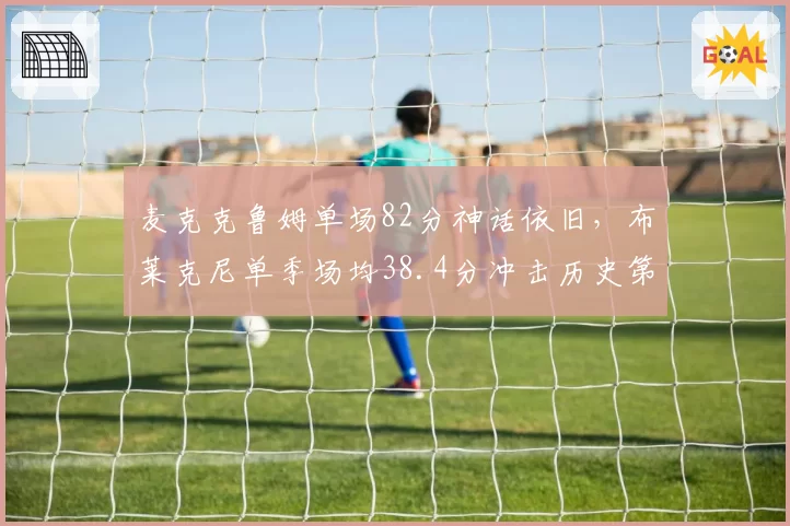 麦克克鲁姆单场82分神话依旧，布莱克尼单季场均38.4分冲击历史第一外援