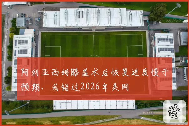 阿利亚西姆膝盖术后恢复进度慢于预期，或错过2026年美网