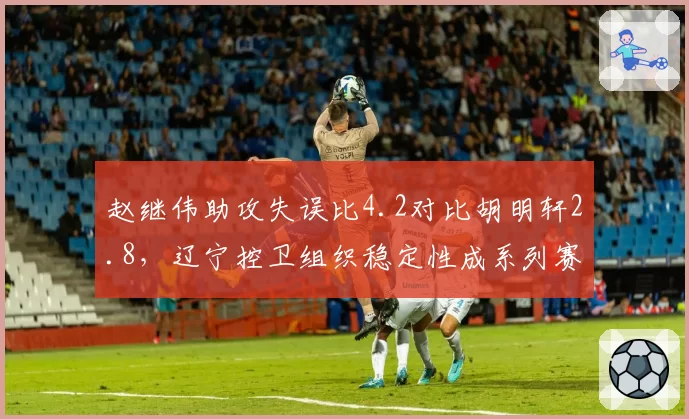 赵继伟助攻失误比4.2对比胡明轩2.8，辽宁控卫组织稳定性成系列赛胜负手