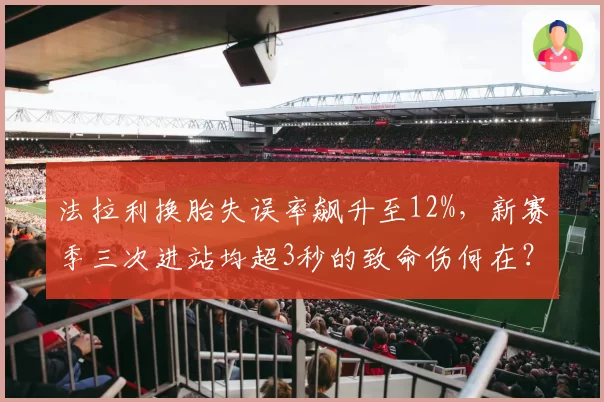 法拉利换胎失误率飙升至12%，新赛季三次进站均超3秒的致命伤何在？
