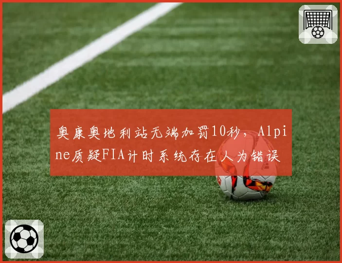 奥康奥地利站无端加罚10秒，Alpine质疑FIA计时系统存在人为错误