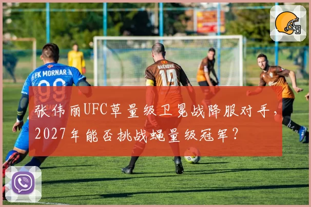 张伟丽UFC草量级卫冕战降服对手，2027年能否挑战蝇量级冠军？